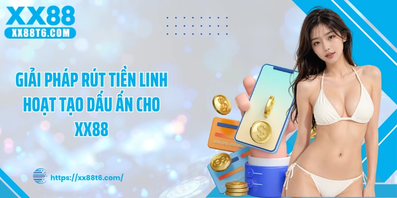 Giải pháp rút tiền linh hoạt tạo dấu ấn cho XX88